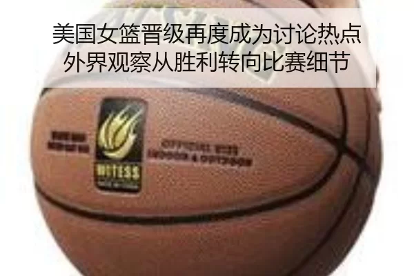美国女篮晋级再度成为讨论热点 外界观察从胜利转向比赛细节
