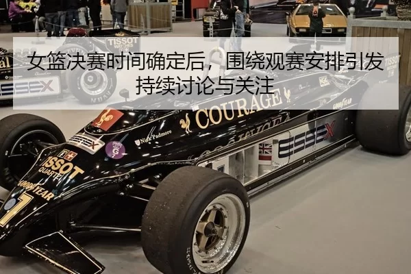女篮决赛时间确定后，围绕观赛安排引发持续讨论与关注