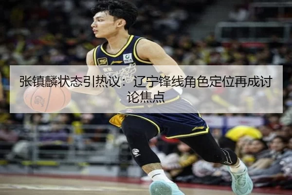 张镇麟状态引热议：辽宁锋线角色定位再成讨论焦点